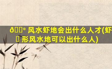 💮 风水虾地会出什么人才(虾 ☘ 形风水地可以出什么人)
